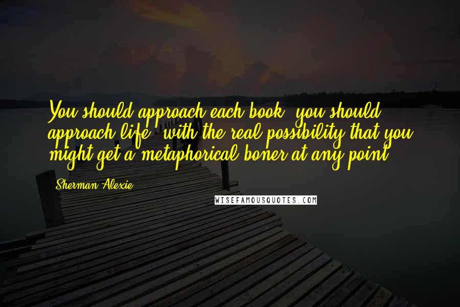 Sherman Alexie Quotes: You should approach each book  you should approach life  with the real possibility that you might get a metaphorical boner at any point.