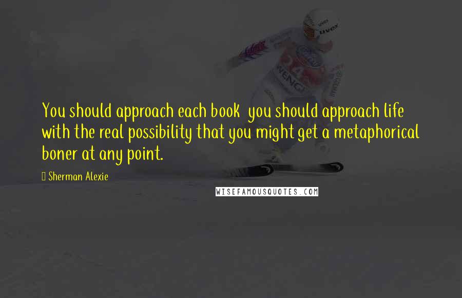 Sherman Alexie Quotes: You should approach each book  you should approach life  with the real possibility that you might get a metaphorical boner at any point.