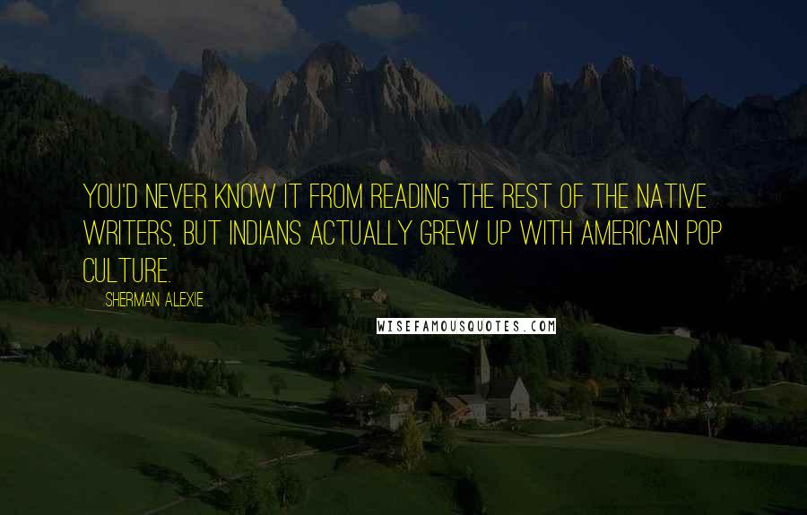 Sherman Alexie Quotes: You'd never know it from reading the rest of the Native writers, but Indians actually grew up with American pop culture.