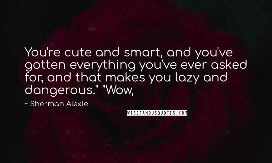 Sherman Alexie Quotes: You're cute and smart, and you've gotten everything you've ever asked for, and that makes you lazy and dangerous." "Wow,