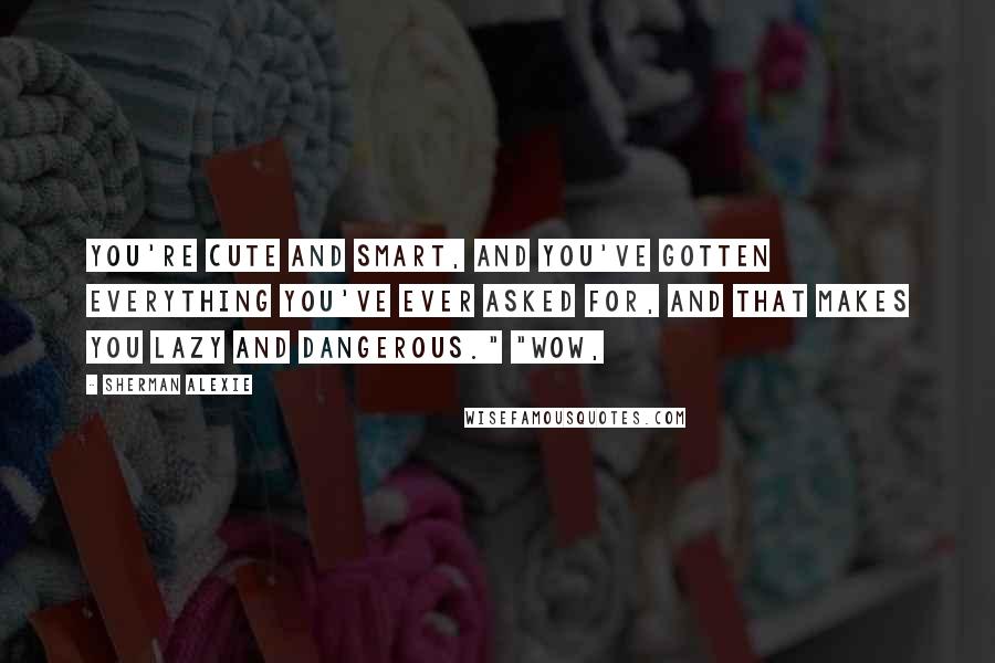 Sherman Alexie Quotes: You're cute and smart, and you've gotten everything you've ever asked for, and that makes you lazy and dangerous." "Wow,