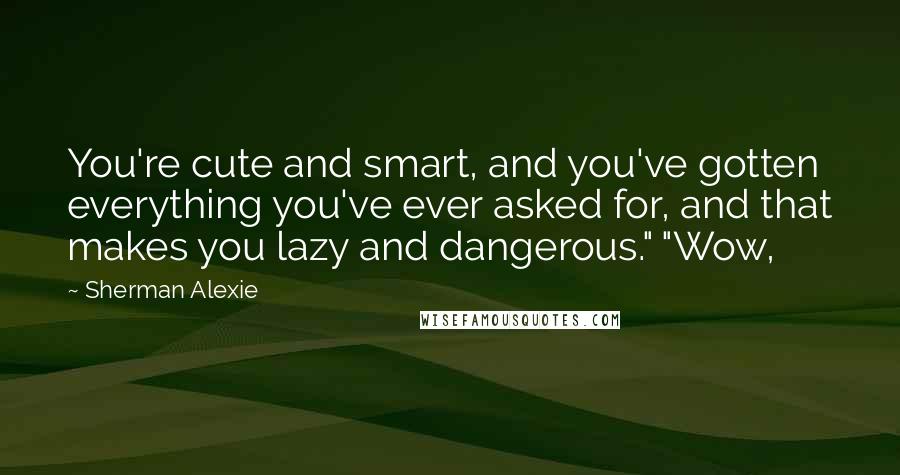 Sherman Alexie Quotes: You're cute and smart, and you've gotten everything you've ever asked for, and that makes you lazy and dangerous." "Wow,