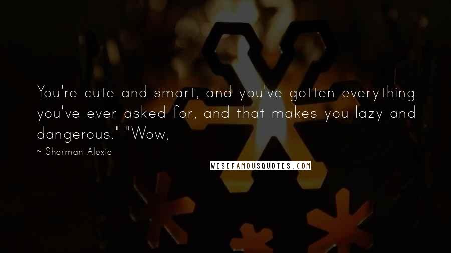 Sherman Alexie Quotes: You're cute and smart, and you've gotten everything you've ever asked for, and that makes you lazy and dangerous." "Wow,