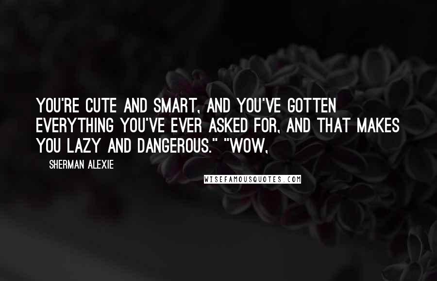 Sherman Alexie Quotes: You're cute and smart, and you've gotten everything you've ever asked for, and that makes you lazy and dangerous." "Wow,