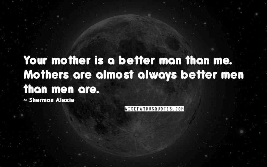 Sherman Alexie Quotes: Your mother is a better man than me. Mothers are almost always better men than men are.