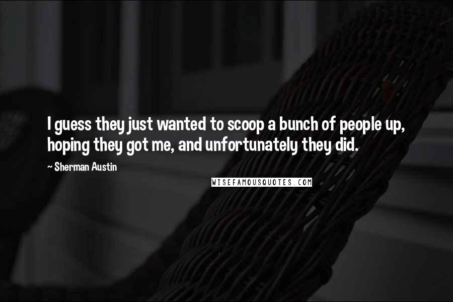 Sherman Austin Quotes: I guess they just wanted to scoop a bunch of people up, hoping they got me, and unfortunately they did.