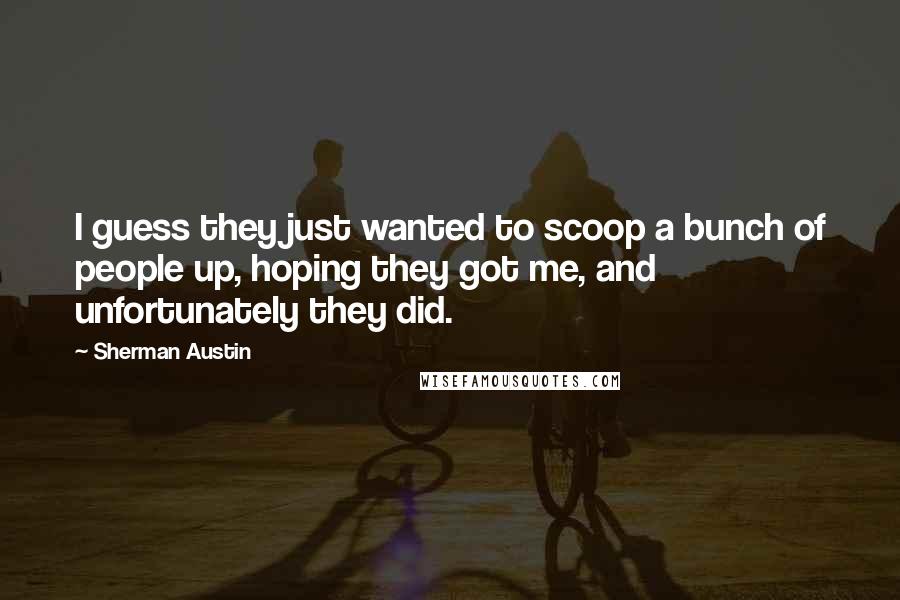 Sherman Austin Quotes: I guess they just wanted to scoop a bunch of people up, hoping they got me, and unfortunately they did.