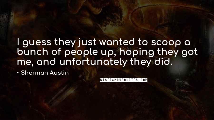 Sherman Austin Quotes: I guess they just wanted to scoop a bunch of people up, hoping they got me, and unfortunately they did.