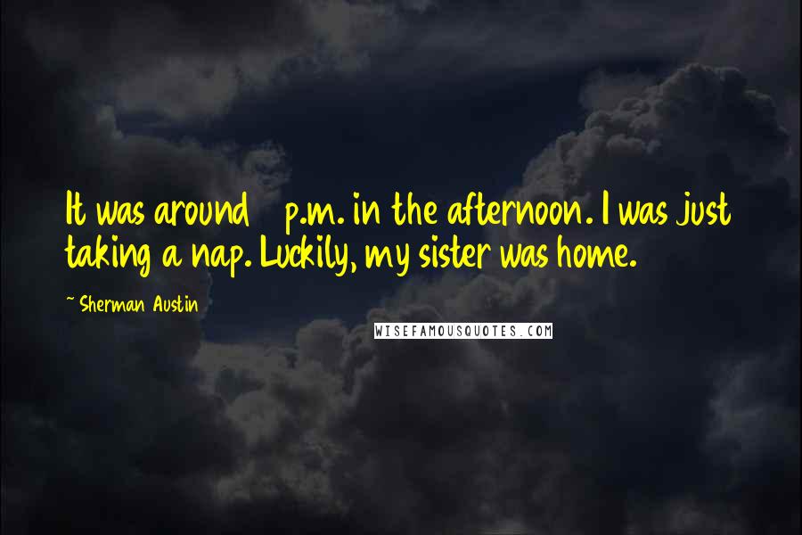 Sherman Austin Quotes: It was around 4 p.m. in the afternoon. I was just taking a nap. Luckily, my sister was home.