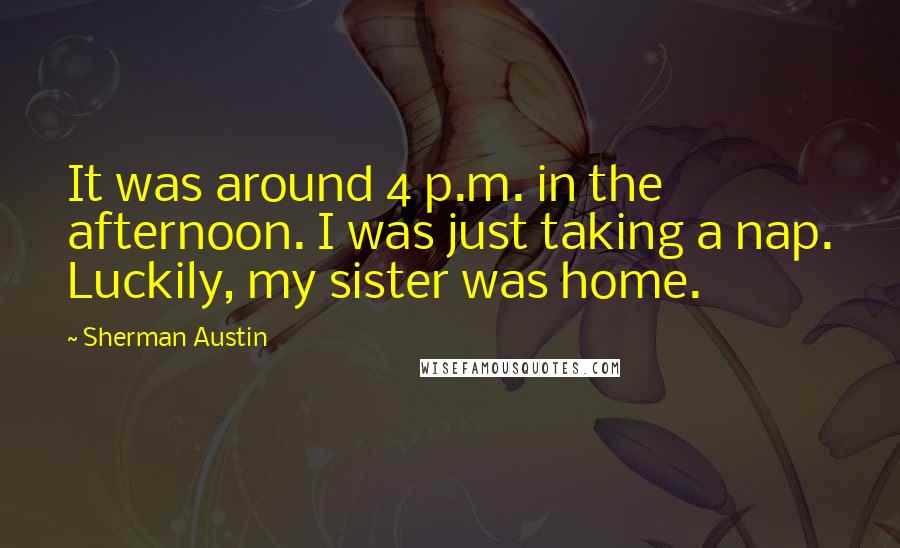 Sherman Austin Quotes: It was around 4 p.m. in the afternoon. I was just taking a nap. Luckily, my sister was home.
