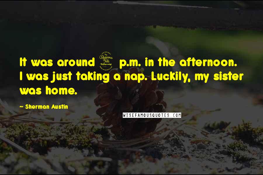 Sherman Austin Quotes: It was around 4 p.m. in the afternoon. I was just taking a nap. Luckily, my sister was home.