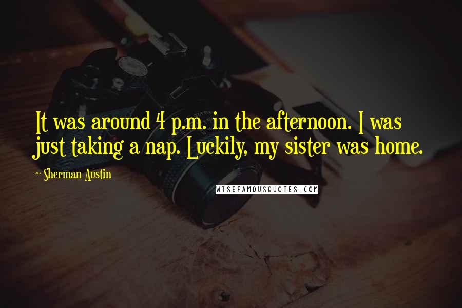 Sherman Austin Quotes: It was around 4 p.m. in the afternoon. I was just taking a nap. Luckily, my sister was home.