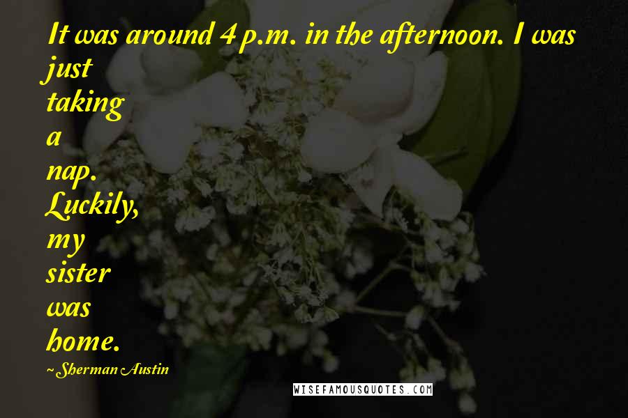 Sherman Austin Quotes: It was around 4 p.m. in the afternoon. I was just taking a nap. Luckily, my sister was home.