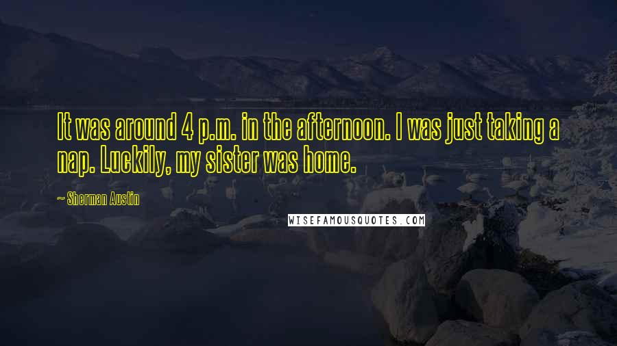 Sherman Austin Quotes: It was around 4 p.m. in the afternoon. I was just taking a nap. Luckily, my sister was home.