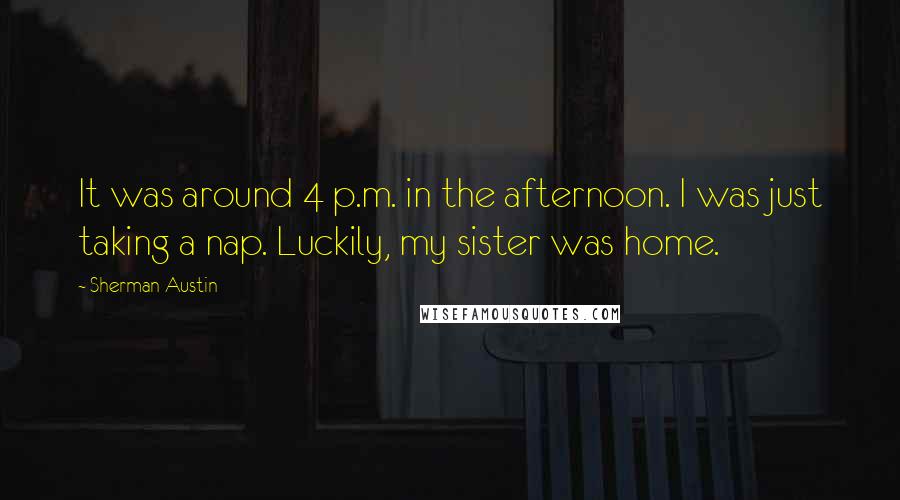 Sherman Austin Quotes: It was around 4 p.m. in the afternoon. I was just taking a nap. Luckily, my sister was home.