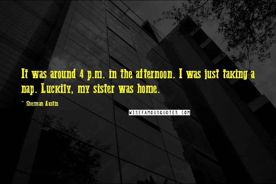 Sherman Austin Quotes: It was around 4 p.m. in the afternoon. I was just taking a nap. Luckily, my sister was home.
