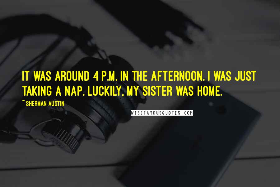 Sherman Austin Quotes: It was around 4 p.m. in the afternoon. I was just taking a nap. Luckily, my sister was home.