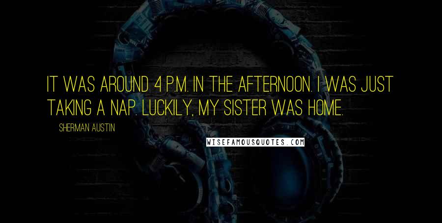 Sherman Austin Quotes: It was around 4 p.m. in the afternoon. I was just taking a nap. Luckily, my sister was home.