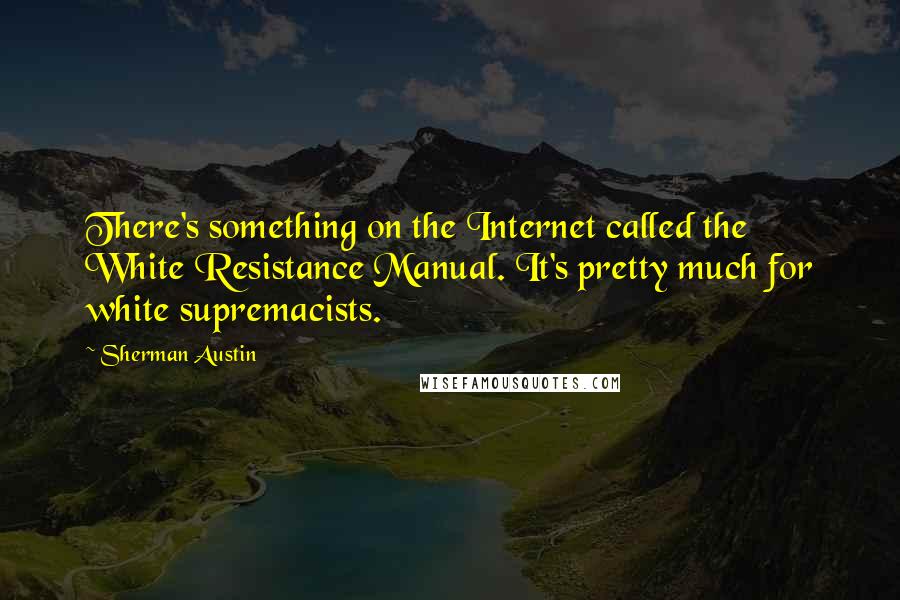 Sherman Austin Quotes: There's something on the Internet called the White Resistance Manual. It's pretty much for white supremacists.