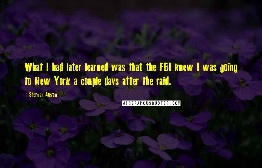 Sherman Austin Quotes: What I had later learned was that the FBI knew I was going to New York a couple days after the raid.