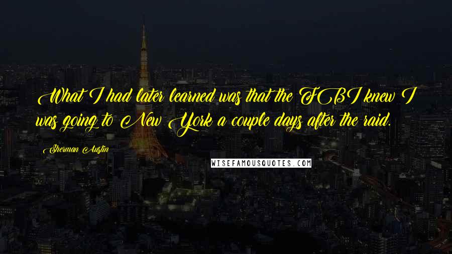 Sherman Austin Quotes: What I had later learned was that the FBI knew I was going to New York a couple days after the raid.