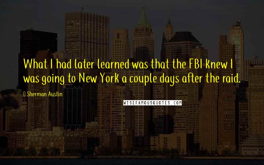 Sherman Austin Quotes: What I had later learned was that the FBI knew I was going to New York a couple days after the raid.