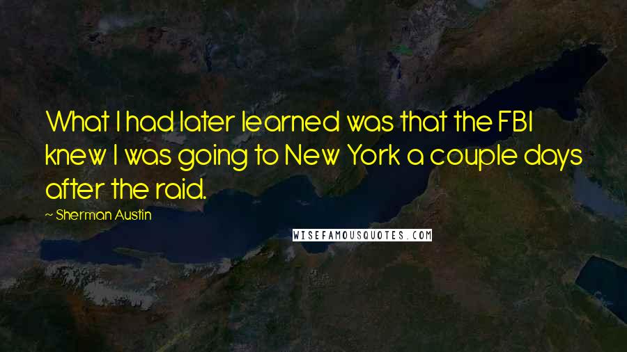 Sherman Austin Quotes: What I had later learned was that the FBI knew I was going to New York a couple days after the raid.