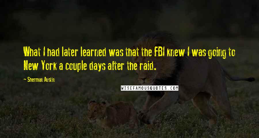 Sherman Austin Quotes: What I had later learned was that the FBI knew I was going to New York a couple days after the raid.