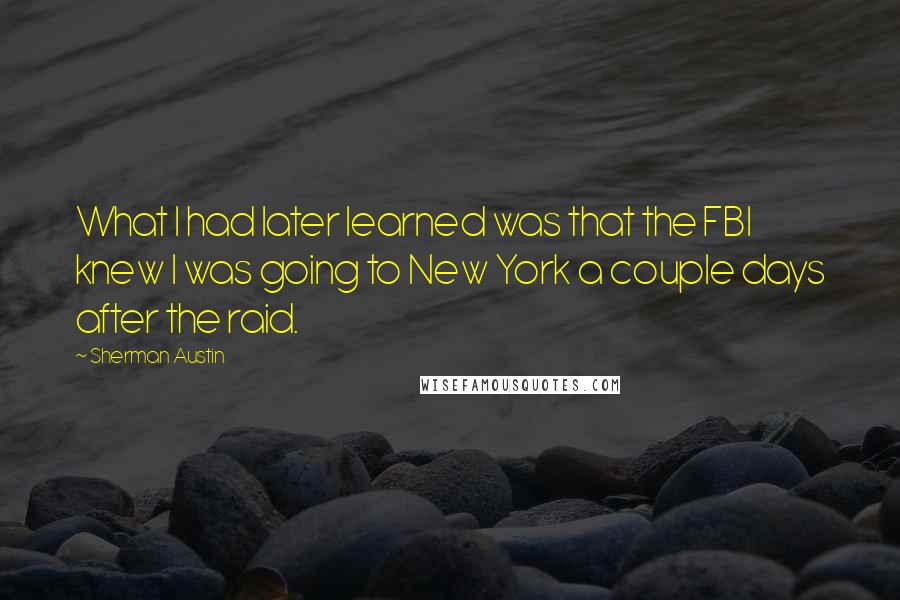 Sherman Austin Quotes: What I had later learned was that the FBI knew I was going to New York a couple days after the raid.