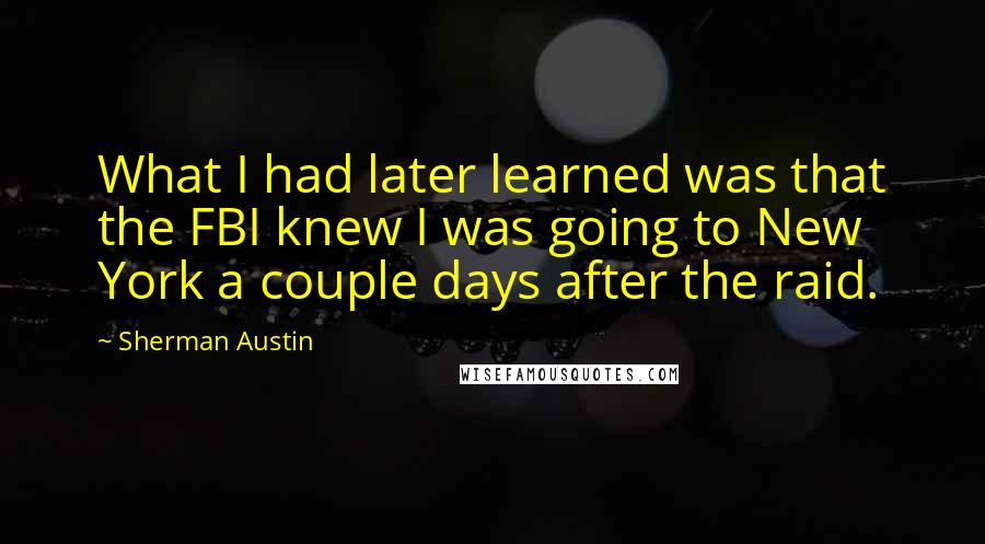 Sherman Austin Quotes: What I had later learned was that the FBI knew I was going to New York a couple days after the raid.