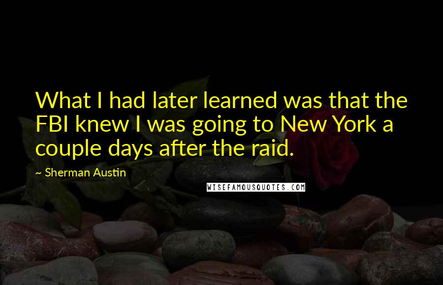 Sherman Austin Quotes: What I had later learned was that the FBI knew I was going to New York a couple days after the raid.