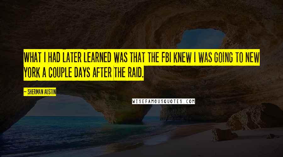 Sherman Austin Quotes: What I had later learned was that the FBI knew I was going to New York a couple days after the raid.