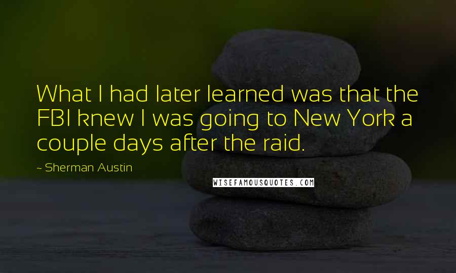 Sherman Austin Quotes: What I had later learned was that the FBI knew I was going to New York a couple days after the raid.