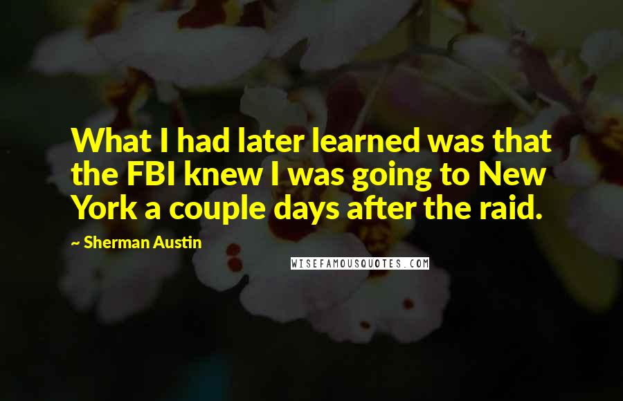 Sherman Austin Quotes: What I had later learned was that the FBI knew I was going to New York a couple days after the raid.