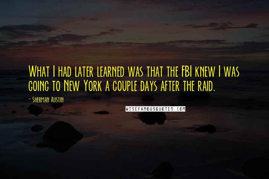 Sherman Austin Quotes: What I had later learned was that the FBI knew I was going to New York a couple days after the raid.