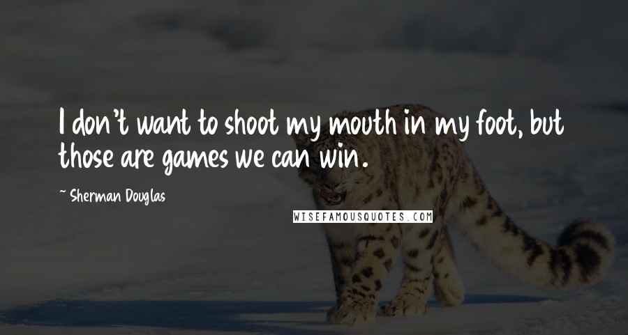 Sherman Douglas Quotes: I don't want to shoot my mouth in my foot, but those are games we can win.