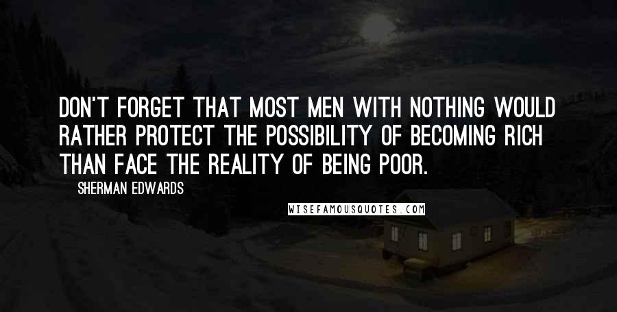 Sherman Edwards Quotes: Don't forget that most men with nothing would rather protect the possibility of becoming rich than face the reality of being poor.