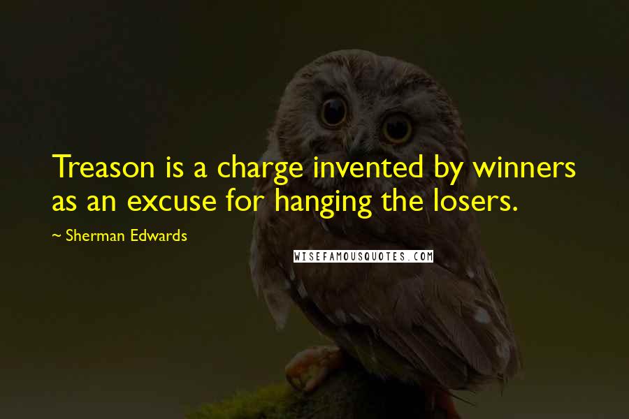 Sherman Edwards Quotes: Treason is a charge invented by winners as an excuse for hanging the losers.