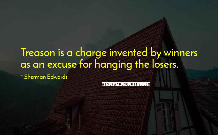 Sherman Edwards Quotes: Treason is a charge invented by winners as an excuse for hanging the losers.