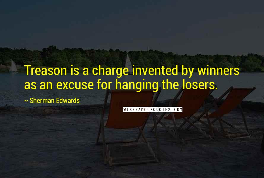 Sherman Edwards Quotes: Treason is a charge invented by winners as an excuse for hanging the losers.