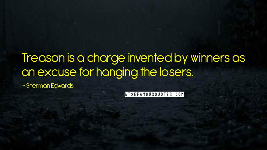 Sherman Edwards Quotes: Treason is a charge invented by winners as an excuse for hanging the losers.