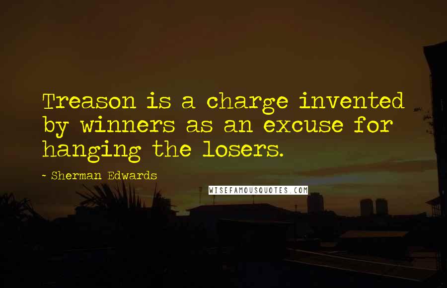 Sherman Edwards Quotes: Treason is a charge invented by winners as an excuse for hanging the losers.