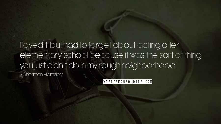 Sherman Hemsley Quotes: I loved it, but had to forget about acting after elementary school because it was the sort of thing you just didn't do in my rough neighborhood.