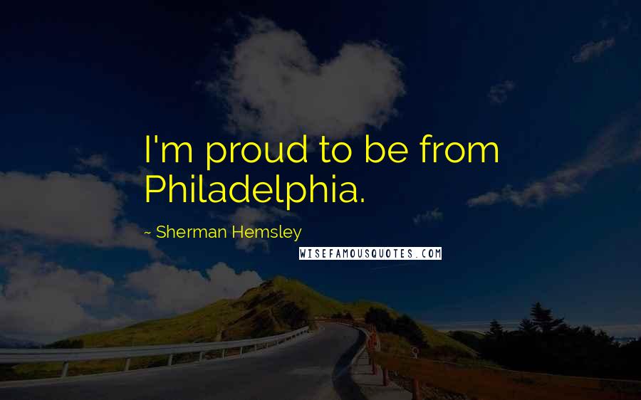 Sherman Hemsley Quotes: I'm proud to be from Philadelphia.