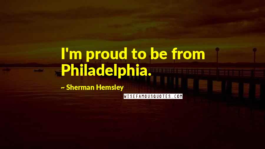 Sherman Hemsley Quotes: I'm proud to be from Philadelphia.