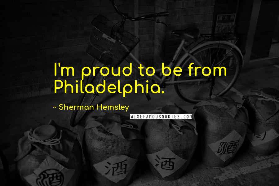 Sherman Hemsley Quotes: I'm proud to be from Philadelphia.