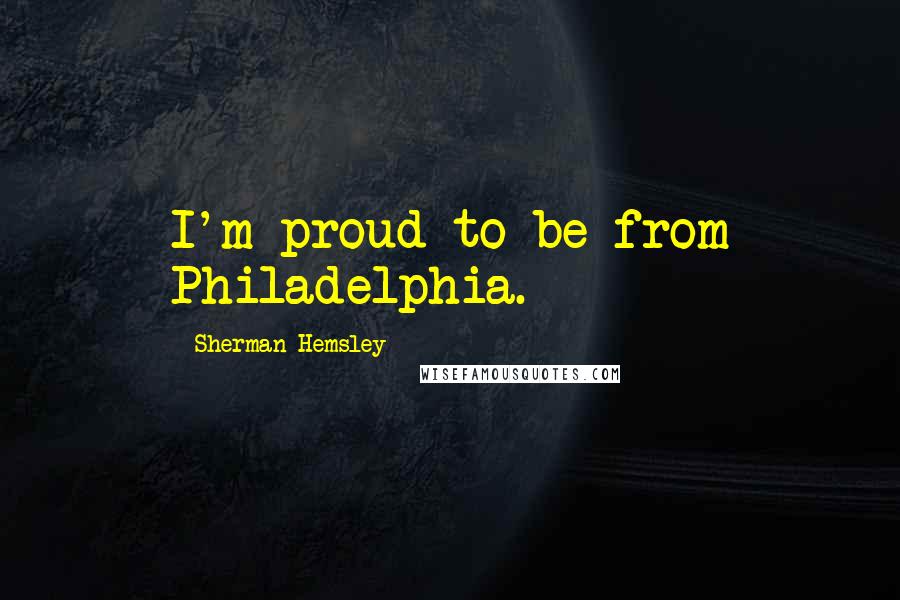 Sherman Hemsley Quotes: I'm proud to be from Philadelphia.