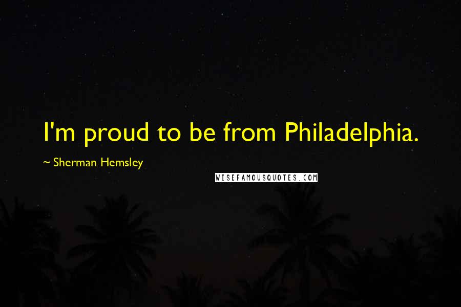 Sherman Hemsley Quotes: I'm proud to be from Philadelphia.