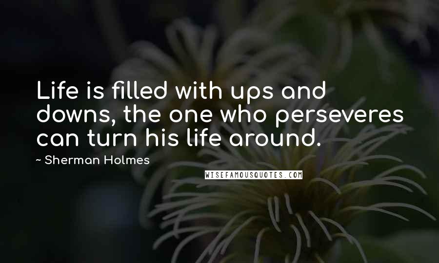 Sherman Holmes Quotes: Life is filled with ups and downs, the one who perseveres can turn his life around.