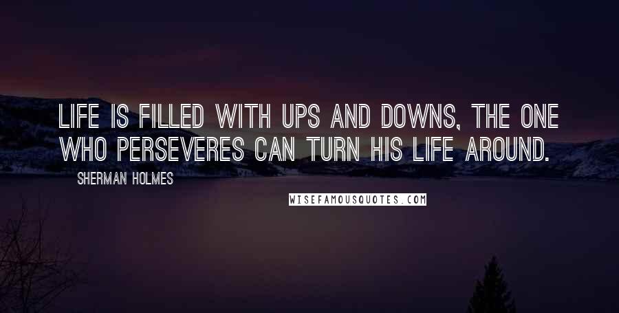 Sherman Holmes Quotes: Life is filled with ups and downs, the one who perseveres can turn his life around.